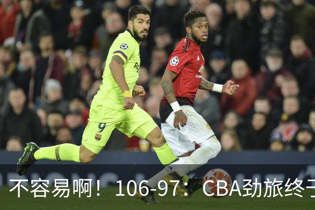 不容易啊！106-97：CBA劲旅终于赢了终结连败、首胜本土后卫27分