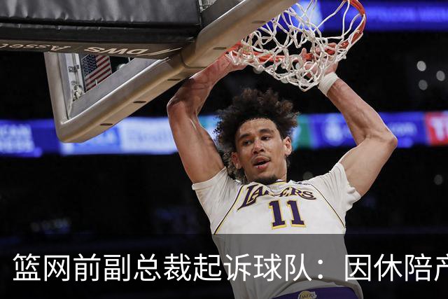 篮网前副总裁起诉球队：因休陪产假遭解雇！复工仅16天就被辞退