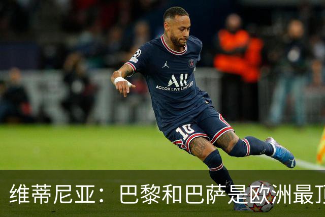 维蒂尼亚：巴黎和巴萨是欧洲最顶尖球队，拜仁也在此行列