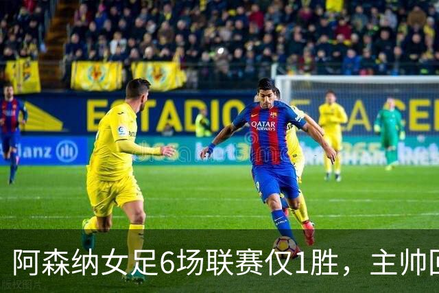 阿森纳女足6场联赛仅1胜,主帅回应换帅质疑