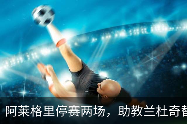 阿莱格里停赛两场,助教兰杜奇替那不勒斯指挥两战